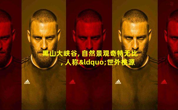 黑山大峡谷, 自然景观奇特无比, 人称“世外桃源”